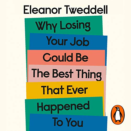 Why Losing Your Job Could be the Best Thing That Ever Happened to You by Eleanor Tweddell