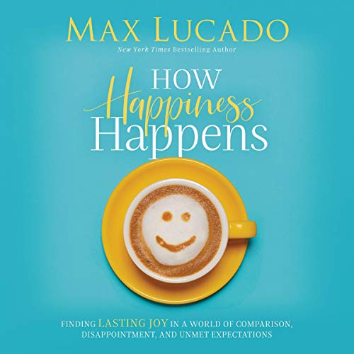 How Happiness Happens by Max Lucado