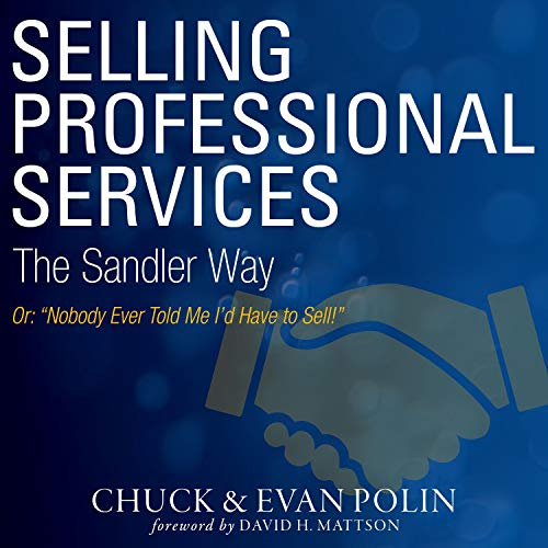 Selling Professional Services the Sandler Way Or, Nobody Ever Told Me I’d Have to Sell! by Chuck Polin