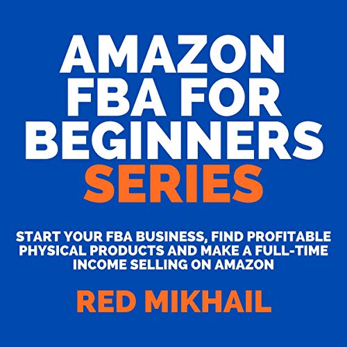 Start Your FBA Business, Find Profitable Physical Products and Make a Full-Time Income Selling on Amazon