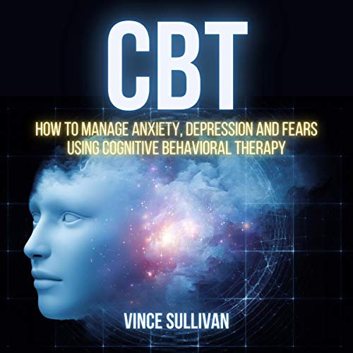CBT: How to Manage Anxiety, Depression and Fears Using Cognitive Behavioral Therapy by Vince Sullivan