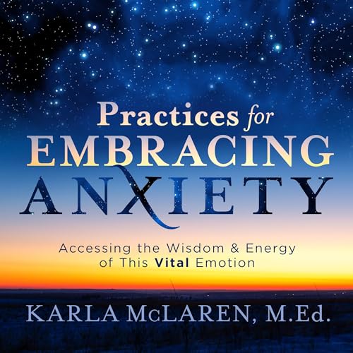 Practices for Embracing Anxiety by M.Ed. Karla McLaren