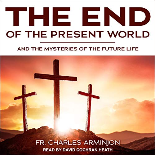 End of the Present World and the Mysteries of the Future Life by Fr. Charles Arminjon