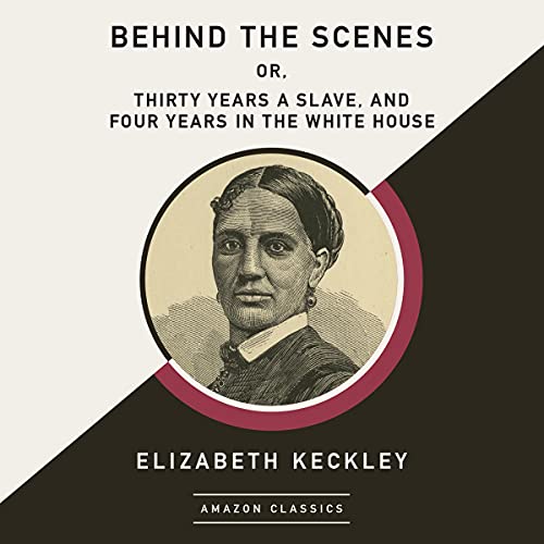 Behind the Scenes; or, Thirty Years a Slave, and Four Years in the White House (AmazonClassics Edition) by Elizabeth Keckley
