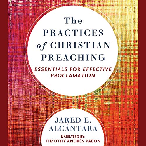 The Practices of Christian Preaching by Jared E. Alcantara