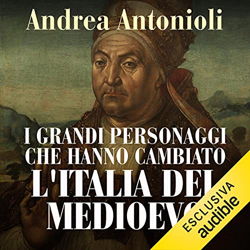 I grandi personaggi che hanno cambiato l'Italia del Medioevo by Andrea Antonioli