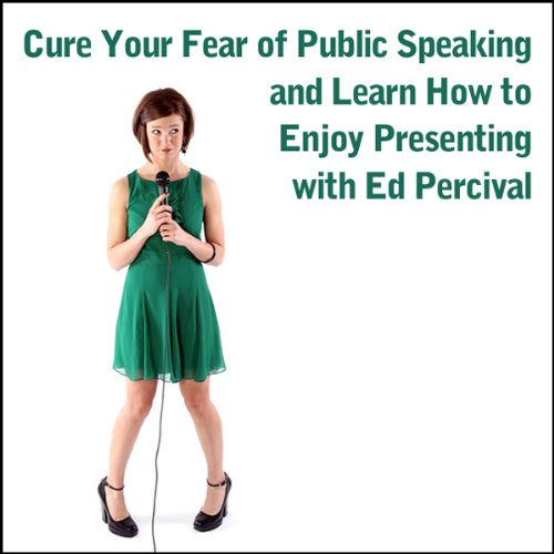 Cure Your Fear of Public Speaking and Learn How to Enjoy Presenting by Ed Percival