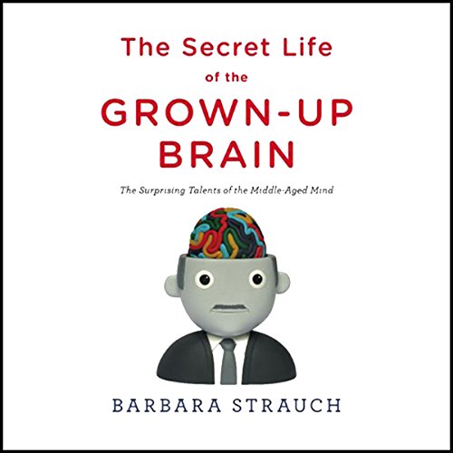 The Secret Life of the Grown-Up Brain by Barbara Strauch