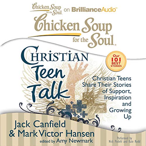 Chicken Soup for the Soul: Christian Teen Talk - Christian Teens Share Their Stories of Support, Inspiration, and Growing Up