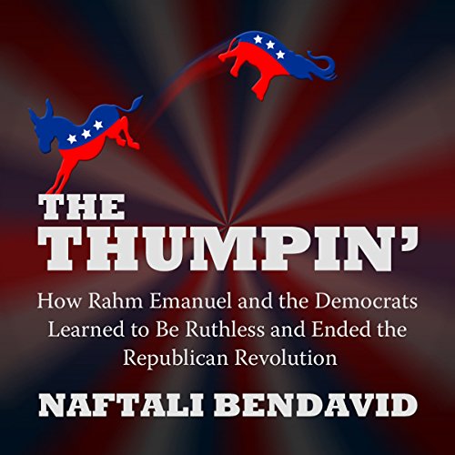 The Thumpin': How Rahm Emanuel and the Democrats Learned to Be Ruthless and Ended the Republican Revolution