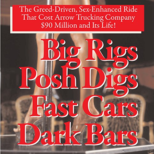Big Rigs, Posh Digs, Fast Cars, Dark Bars! The Greed-Driven, Sex-Enhanced Ride That Cost Arrow Trucking Company $90 Million and Its Life! by Charles H. H. Hood