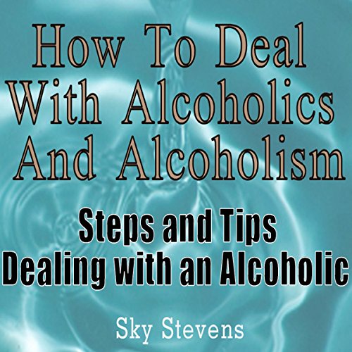 How to Deal With Alcoholics And Alcoholism: Steps And Tips Dealing With an Alcoholic
