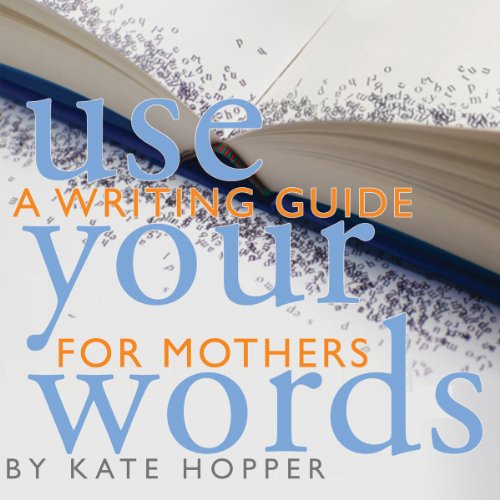 Use Your Words: A Writing Guide for Mothers by Kate Hopper