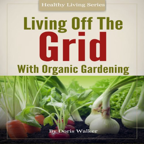 Living Off the Grid with Organic Gardening by Doris Walker