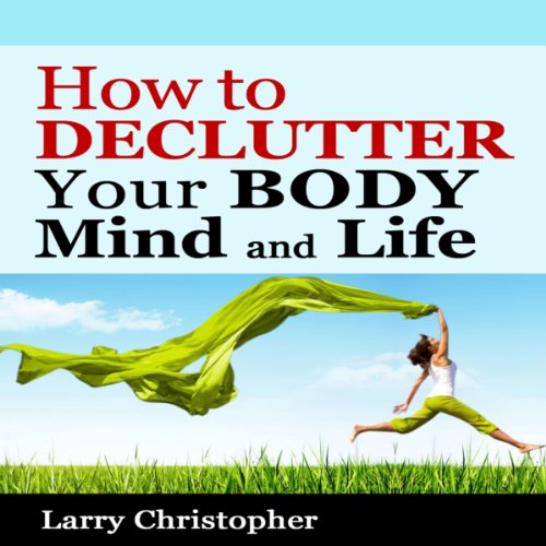 How to Declutter Your Body, Mind and Life by Larry Christopher
