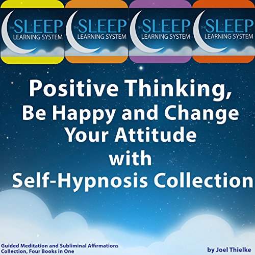 Positive Thinking, Be Happy, and Change Your Attitude with Self-Hypnosis, Guided Meditation, and Subliminal Affirmations Collection - Four Books in One (The Sleep Learning System) by Joel Thielke