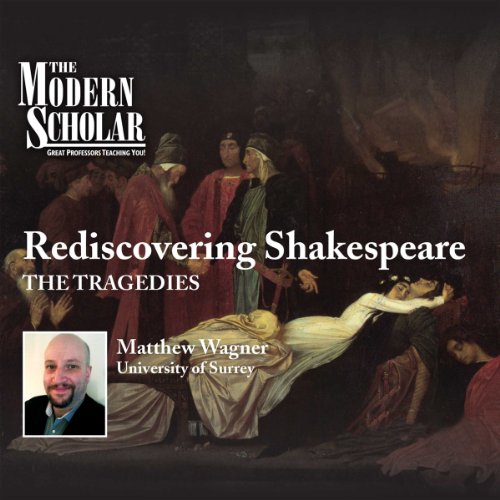 The Modern Scholar: Rediscovering Shakespeare - The Tragedies by Professor Matthew Wagner