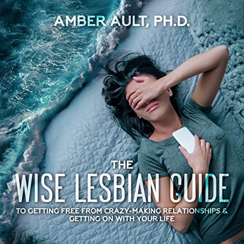 The Wise Lesbian Guide to Getting Free from Crazy-Making Relationships and Getting on with Your Life by Amber Ault PhD MSW