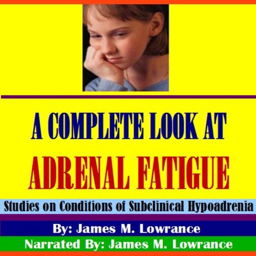 A Complete Look at Adrenal Fatigue by James M. Lowrance