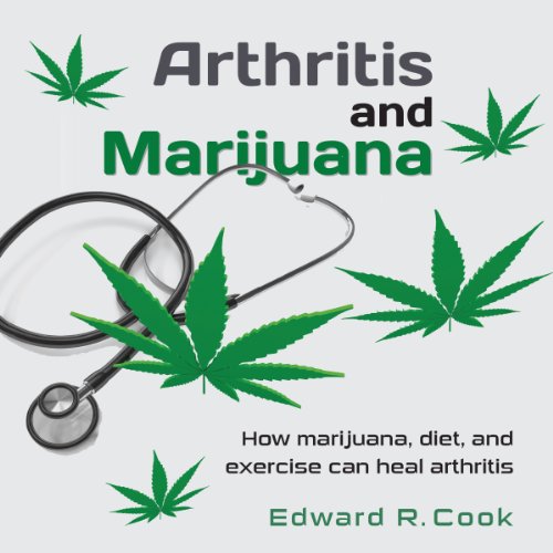 Arthritis and Marijuana: How Marijuana, Diet, and Exercise Can Heal Arthritis by Edward R. Cook