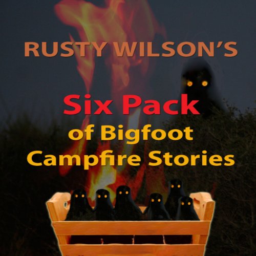 Rusty Wilson's Six Pack of Bigfoot Campfire Stories (Collection #7)