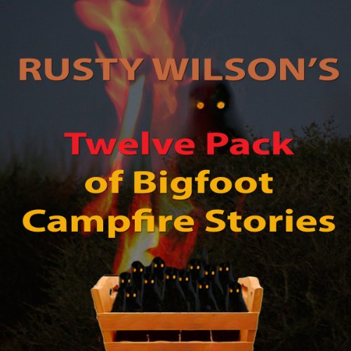 Rusty Wilson's Twelve Pack of Bigfoot Campfire Stories (Collection 6)