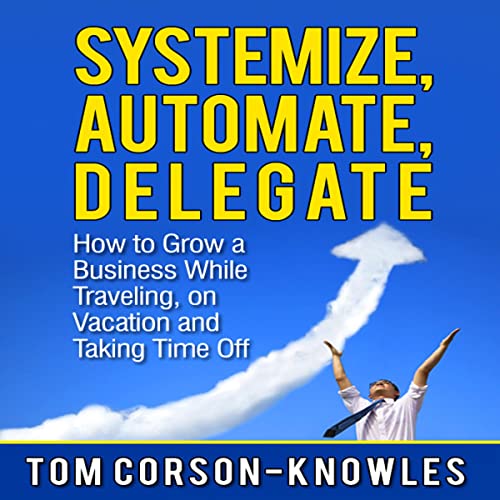 Systemize, Automate, Delegate: How to Grow a Business While Traveling, on Vacation, and Taking Time Off