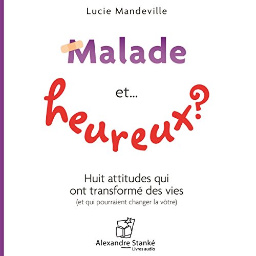 Malade et heureux ? Huit attitudes qui ont transformé des vies (et qui pourraient changer la vôtre) by Lucie Mandeville