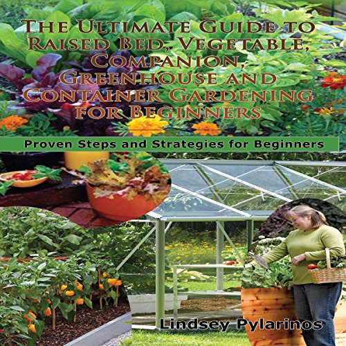 The Ultimate Guide to Raised Bed, Vegetable, Companion, Greenhouse, and Container Gardening for Beginners