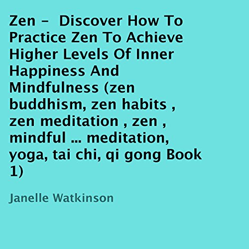Zen: Discover How to Practice Zen to Achieve Higher Levels of Inner Happiness and Mindfulness, Book 1