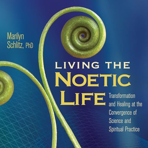 Living the Noetic Life by Marilyn Schlitz PhD