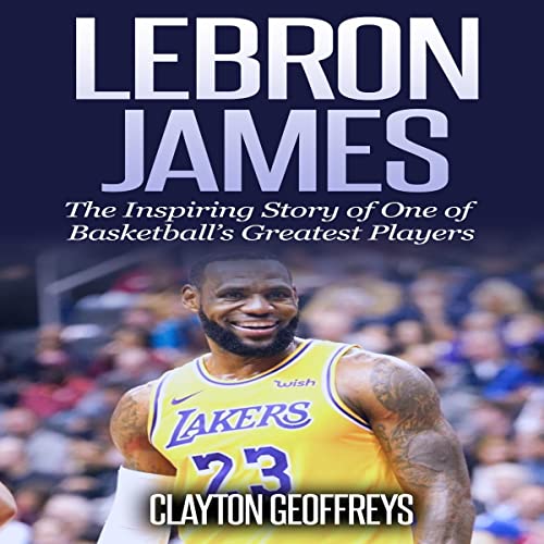 LeBron James: The Inspiring Story of One of Basketball's Greatest Players