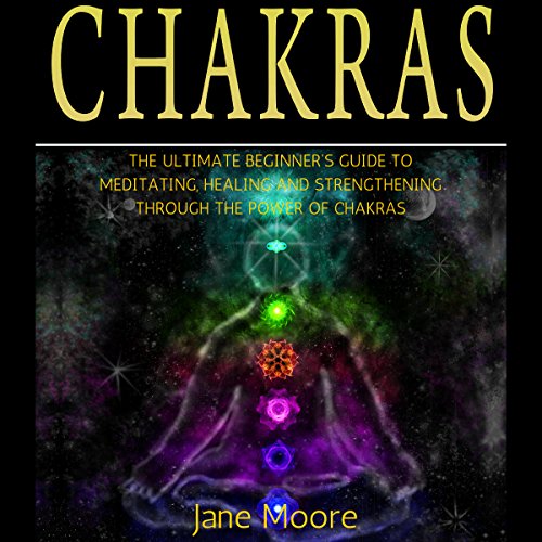 Chakras: The Ultimate Beginner's Guide to Meditating, Healing, and Strengthening Through the Power of Chakras