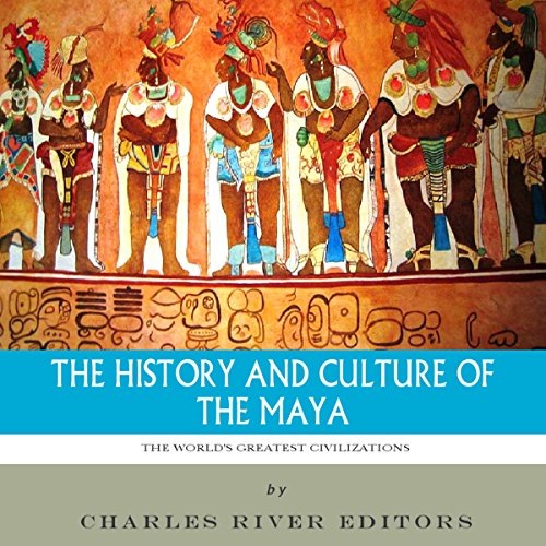 The World's Greatest Civilizations: The History and Culture of the Maya by Charles River Editors