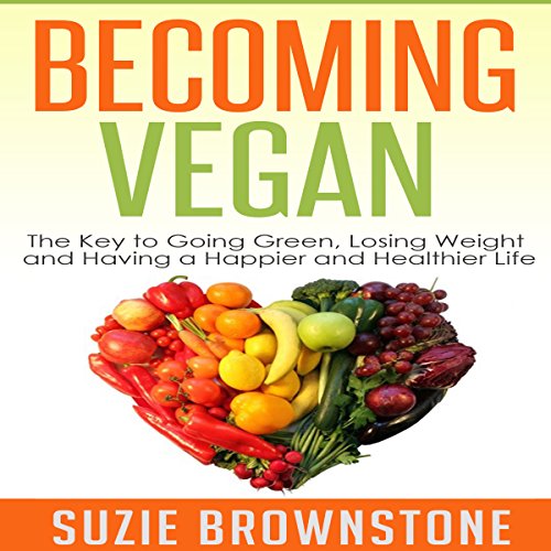 Becoming Vegan Today: The Key to Going Green, Losing Weight and Having a Happier and Healthier Life