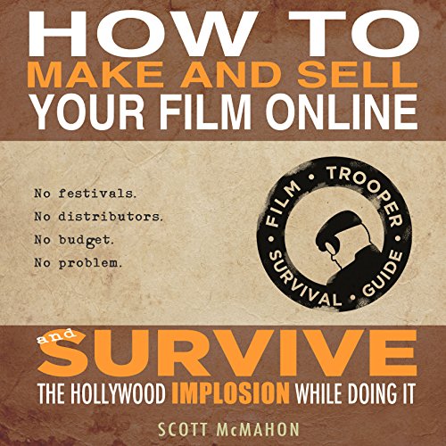 How to Make and Sell Your Film Online and Survive the Hollywood Implosion While Doing It by Scott McMahon