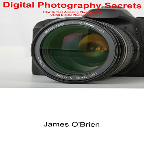 Digital Photography Secrets: How to Take Amazing Photographs Using Digital Photography