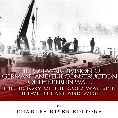 The Post-War Division of Germany and the Construction of the Berlin Wall by Charles River Editors