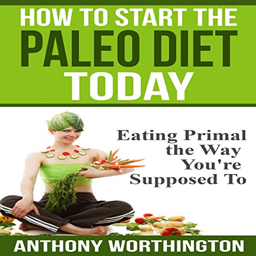 How to Start the Paleo Diet Today by Anthony Worthington