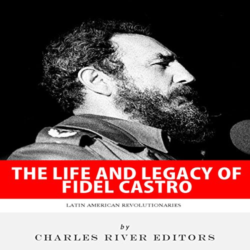 Latin American Revolutionaries: The Life and Legacy of Fidel Castro by Charles River Editors