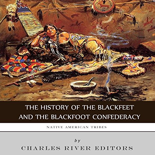Native American Tribes: The History of the Blackfeet and the Blackfoot Confederacy by Charles River Editors
