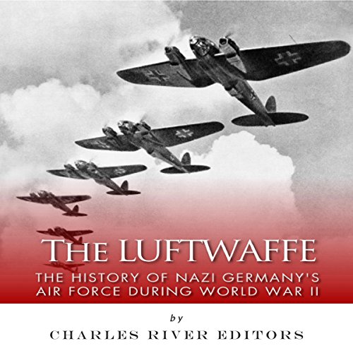 The Luftwaffe: The History of Nazi Germany's Air Force during World War II by Charles River Editors