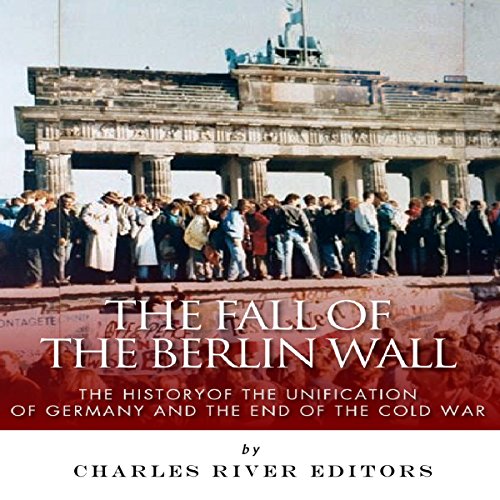 The Fall of the Berlin Wall: The History of the Unification of Germany and the End of the Cold War