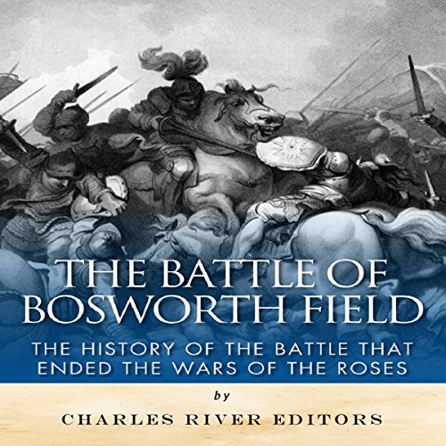 The Battle of Bosworth Field: The History of the Battle That Ended the Wars of the Roses
