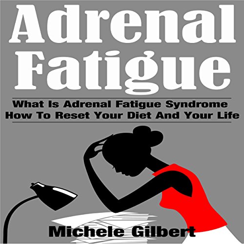 Adrenal Fatigue: What Is Adrenal Fatigue Syndrome and How to Reset Your Diet and Your Life