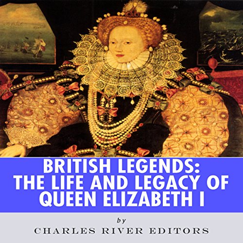 British Legends: The Life and Legacy of Queen Elizabeth I by Charles River Editors