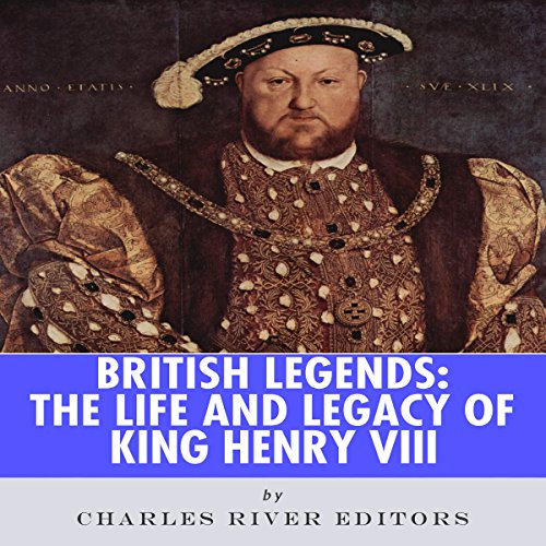 British Legends: The Life and Legacy of King Henry VIII by Charles River Editors