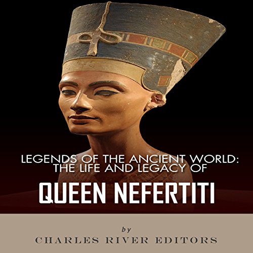 Legends of the Ancient World: The Life and Legacy of Queen Nefertiti by Charles River Editors