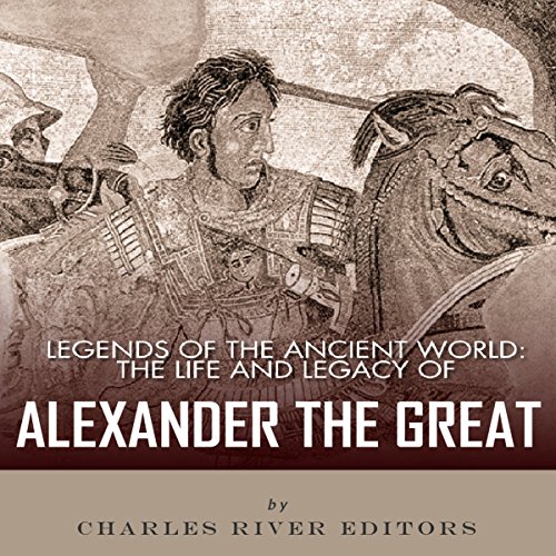 Legends of the Ancient World: The Life and Legacy of Alexander the Great by Charles River Editors