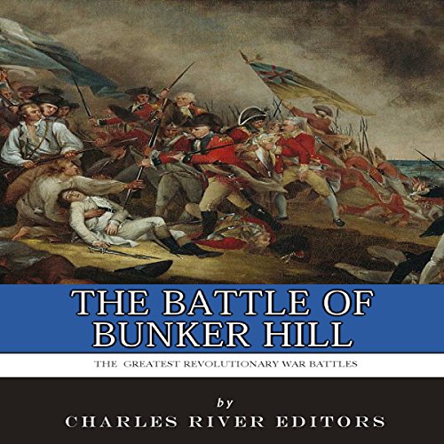 The Greatest Revolutionary War Battles: The Battle of Bunker Hill by Charles River Editors